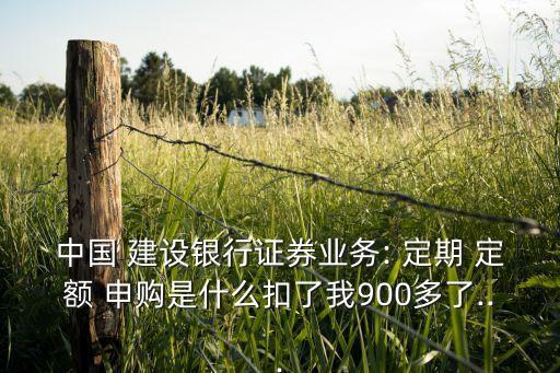 中國 建設銀行證券業(yè)務: 定期 定額 申購是什么扣了我900多了...