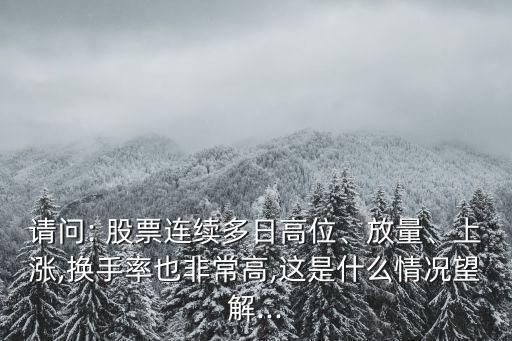 請問: 股票連續(xù)多日高位、放量、上漲,換手率也非常高,這是什么情況望解...