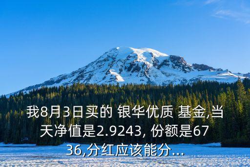 我8月3日買的 銀華優(yōu)質(zhì) 基金,當(dāng)天凈值是2.9243, 份額是6736,分紅應(yīng)該能分...