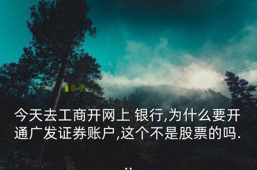 今天去工商開網(wǎng)上 銀行,為什么要開通廣發(fā)證券賬戶,這個不是股票的嗎...