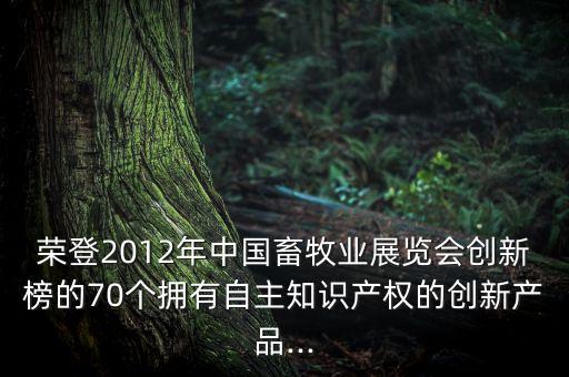 榮登2012年中國畜牧業(yè)展覽會(huì)創(chuàng)新榜的70個(gè)擁有自主知識產(chǎn)權(quán)的創(chuàng)新產(chǎn)品...