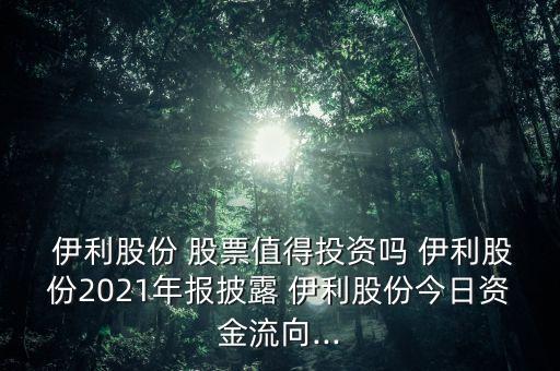  伊利股份 股票值得投資嗎 伊利股份2021年報(bào)披露 伊利股份今日資金流向...