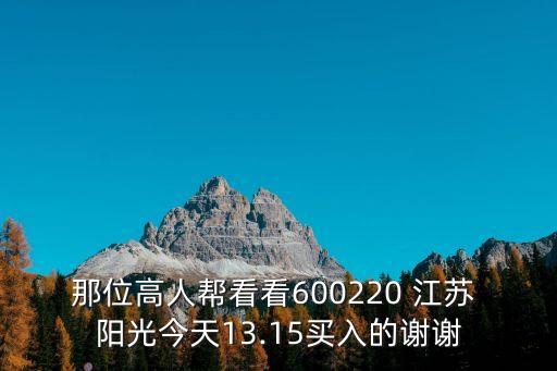 那位高人幫看看600220 江蘇 陽光今天13.15買入的謝謝