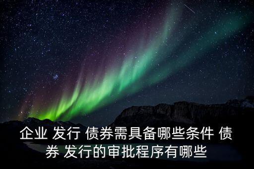 企業(yè) 發(fā)行 債券需具備哪些條件 債券 發(fā)行的審批程序有哪些