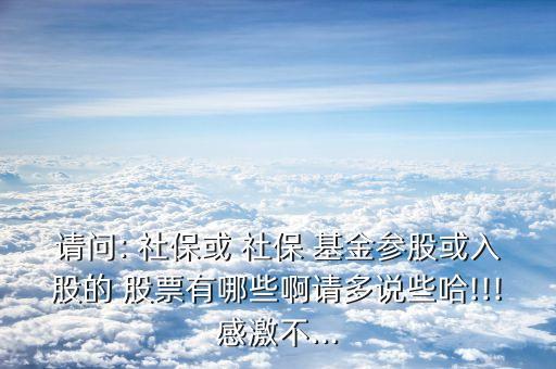 請(qǐng)問(wèn): 社?；?社保 基金參股或入股的 股票有哪些啊請(qǐng)多說(shuō)些哈!!!感激不...