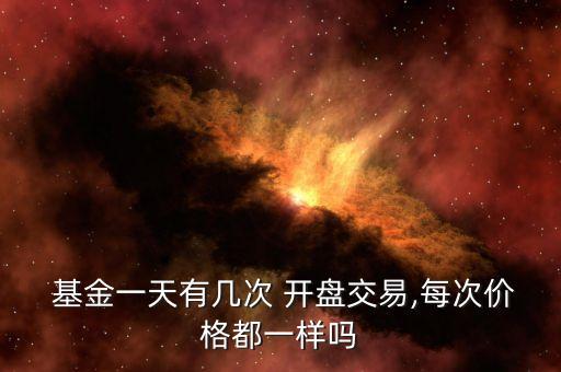  基金一天有幾次 開盤交易,每次價(jià)格都一樣嗎