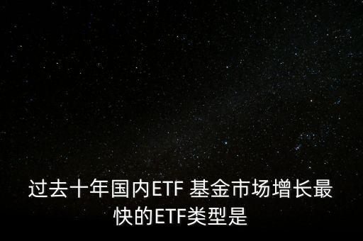 過去十年國內(nèi)ETF 基金市場增長最快的ETF類型是