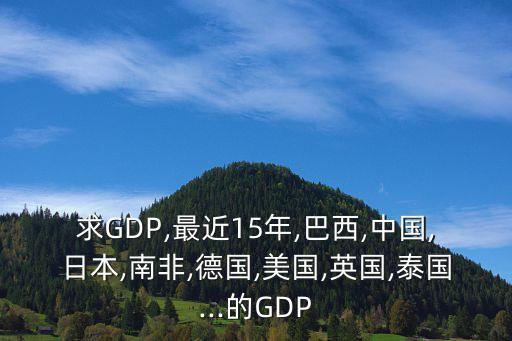 求GDP,最近15年,巴西,中國(guó),日本,南非,德國(guó),美國(guó),英國(guó),泰國(guó)...的GDP