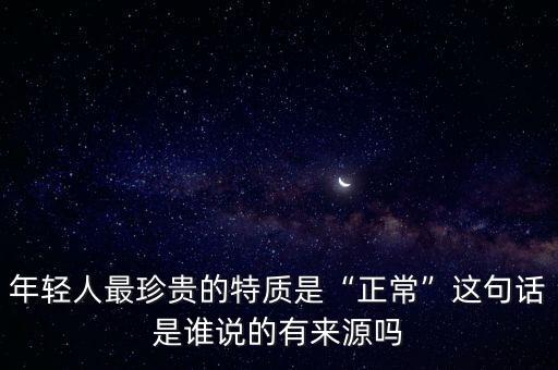 年輕人最珍貴的特質(zhì)是“正?！边@句話是誰說的有來源嗎