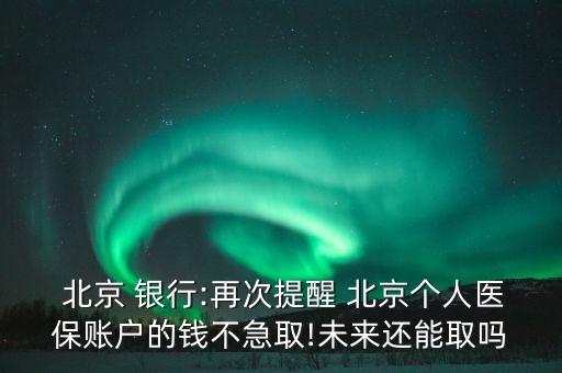  北京 銀行:再次提醒 北京個人醫(yī)保賬戶的錢不急取!未來還能取嗎