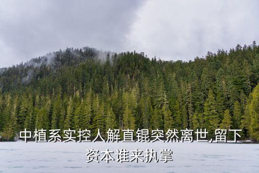  中植系實(shí)控人解直錕突然離世,留下資本誰(shuí)來(lái)執(zhí)掌