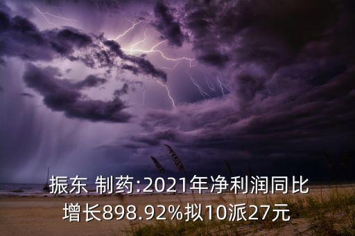  振東 制藥:2021年凈利潤(rùn)同比增長(zhǎng)898.92%擬10派27元