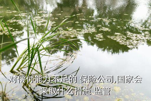 對償付能力不足的 保險(xiǎn)公司,國家會采取什么措施 監(jiān)管