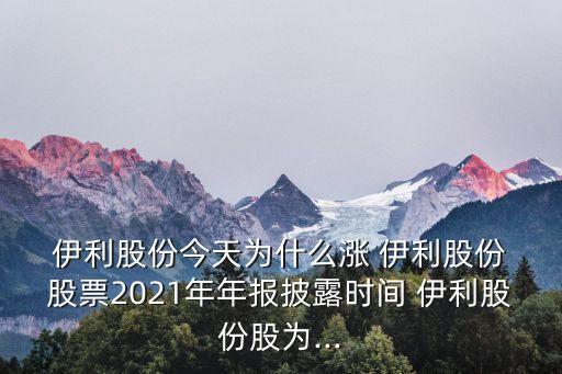  伊利股份今天為什么漲 伊利股份 股票2021年年報(bào)披露時(shí)間 伊利股份股為...