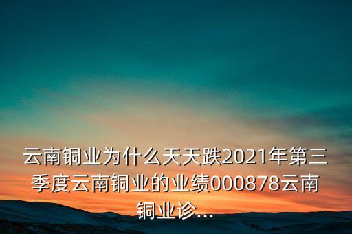 云南銅業(yè)為什么天天跌2021年第三季度云南銅業(yè)的業(yè)績(jī)000878云南銅業(yè)診...