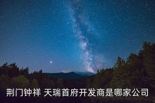 荊門鐘祥 天瑞首府開發(fā)商是哪家公司