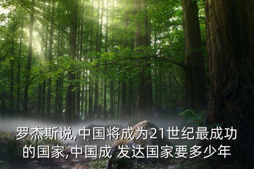 羅杰斯說(shuō),中國(guó)將成為21世紀(jì)最成功的國(guó)家,中國(guó)成 發(fā)達(dá)國(guó)家要多少年