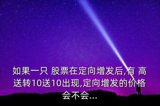 如果一只 股票在定向增發(fā)后,有 高送轉(zhuǎn)10送10出現(xiàn),定向增發(fā)的價(jià)格會(huì)不會(huì)...