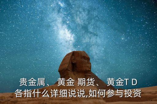 貴金屬、 黃金 期貨、 黃金T D各指什么詳細說說,如何參與投資