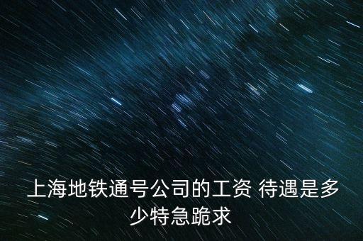  上海地鐵通號公司的工資 待遇是多少特急跪求