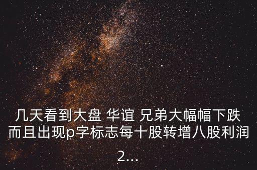 幾天看到大盤 華誼 兄弟大幅幅下跌而且出現(xiàn)p字標志每十股轉(zhuǎn)增八股利潤2...