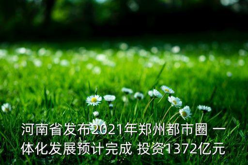 河南省發(fā)布2021年鄭州都市圈 一體化發(fā)展預(yù)計完成 投資1372億元