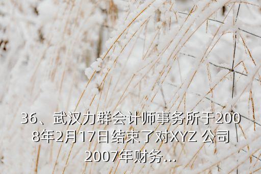 36、武漢力群會(huì)計(jì)師事務(wù)所于2008年2月17日結(jié)束了對(duì)XYZ 公司2007年財(cái)務(wù)...