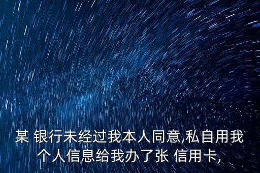 某 銀行未經(jīng)過我本人同意,私自用我個(gè)人信息給我辦了張 信用卡,