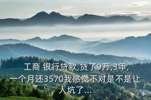  工商 銀行貸款,貸了9萬,3年,一個(gè)月還3570我感覺不對是不是讓人坑了...