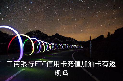 工商銀行ETC信用卡充值加油卡有返現(xiàn)嗎