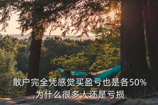  散戶完全憑感覺買盈虧也是各50%,為什么很多人還是虧損