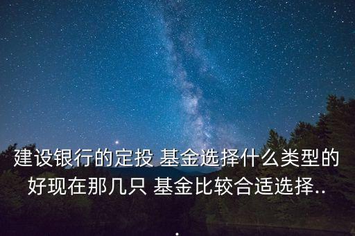 建設銀行的定投 基金選擇什么類型的好現(xiàn)在那幾只 基金比較合適選擇...