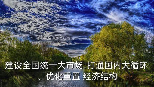 建設(shè)全國(guó)統(tǒng)一大市場(chǎng):打通國(guó)內(nèi)大循環(huán)、優(yōu)化重置 經(jīng)濟(jì)結(jié)構(gòu)