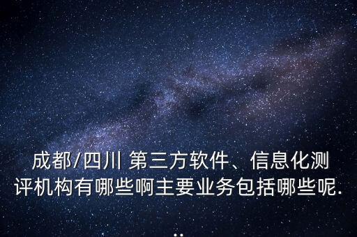  成都/四川 第三方軟件、信息化測評機構(gòu)有哪些啊主要業(yè)務(wù)包括哪些呢...