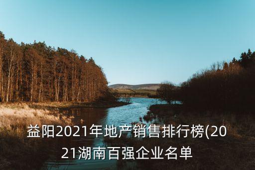 益陽2021年地產(chǎn)銷售排行榜(2021湖南百強(qiáng)企業(yè)名單