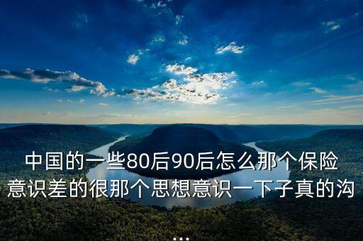 中國的一些80后90后怎么那個保險意識差的很那個思想意識一下子真的溝...