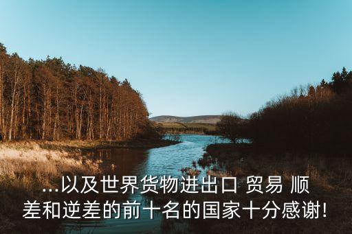 ...以及世界貨物進出口 貿(mào)易 順差和逆差的前十名的國家十分感謝!