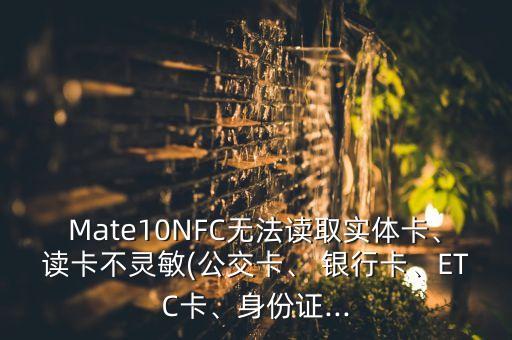 Mate10NFC無法讀取實(shí)體卡、讀卡不靈敏(公交卡、 銀行卡、ETC卡、身份證...