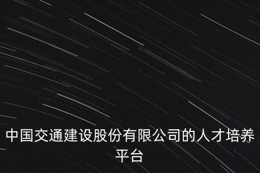 中國交通建設(shè)股份有限公司的人才培養(yǎng)平臺(tái)