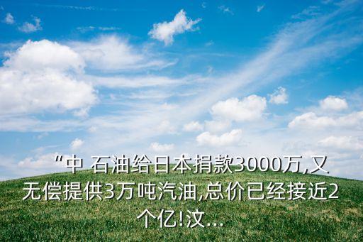 “中 石油給日本捐款3000萬,又無償提供3萬噸汽油,總價(jià)已經(jīng)接近2個(gè)億!汶...