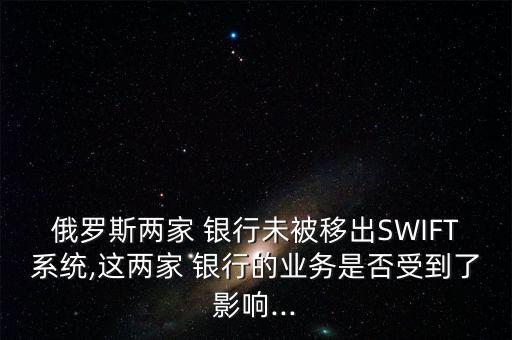 俄羅斯兩家 銀行未被移出SWIFT系統(tǒng),這兩家 銀行的業(yè)務是否受到了影響...