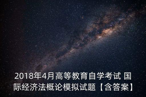 2018年4月高等教育自學(xué)考試 國際經(jīng)濟(jì)法概論模擬試題【含答案】