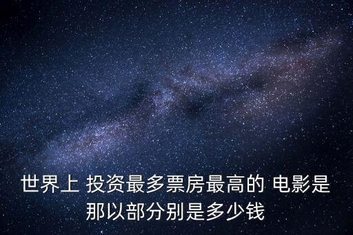 世界上 投資最多票房最高的 電影是那以部分別是多少錢