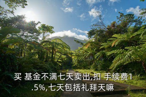 買(mǎi) 基金不滿(mǎn)七天賣(mài)出,扣 手續(xù)費(fèi)1.5%,七天包括禮拜天嘛