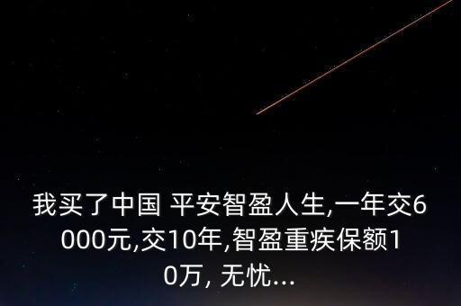 我買了中國 平安智盈人生,一年交6000元,交10年,智盈重疾保額10萬, 無憂...