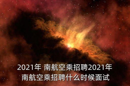 2021年 南航空乘招聘2021年 南航空乘招聘什么時(shí)候面試