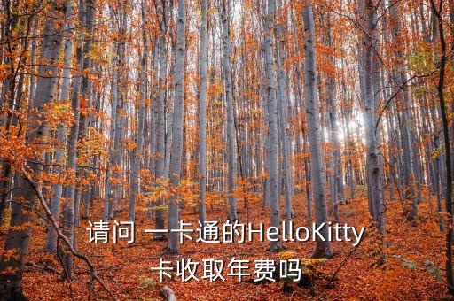 請(qǐng)問 一卡通的HelloKitty卡收取年費(fèi)嗎