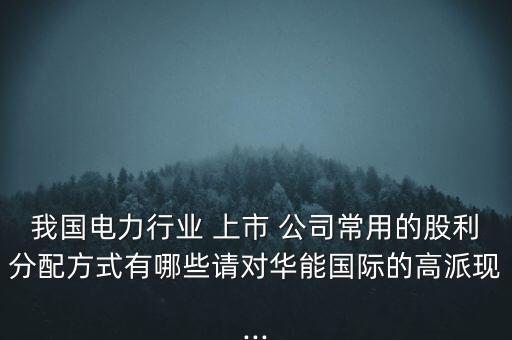 我國電力行業(yè) 上市 公司常用的股利分配方式有哪些請對華能國際的高派現(xiàn)...