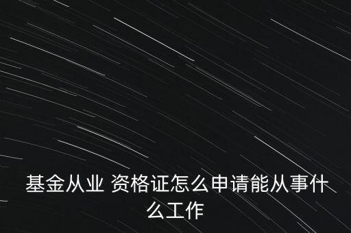  基金從業(yè) 資格證怎么申請(qǐng)能從事什么工作