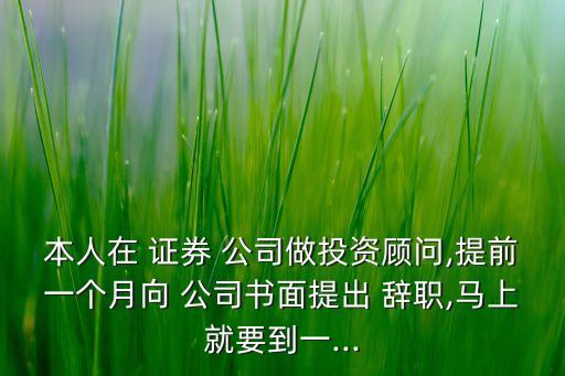 本人在 證券 公司做投資顧問,提前一個月向 公司書面提出 辭職,馬上就要到一...